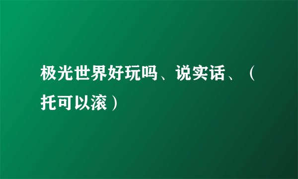 极光世界好玩吗、说实话、（托可以滚）