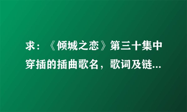 求：《倾城之恋》第三十集中穿插的插曲歌名，歌词及链接地址；
