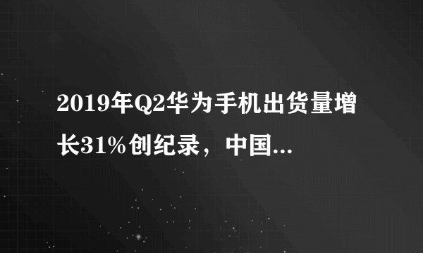 2019年Q2华为手机出货量增长31%创纪录，中国五大品牌份额如何变化？