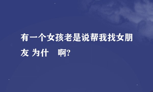 有一个女孩老是说帮我找女朋友 为什麼啊?