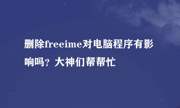 删除freeime对电脑程序有影响吗？大神们帮帮忙