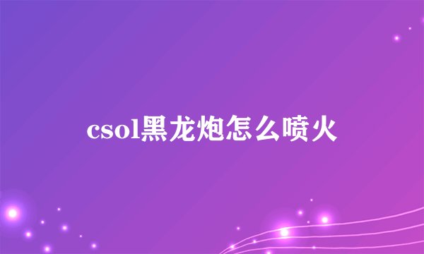 csol黑龙炮怎么喷火
