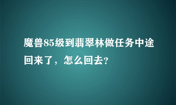 魔兽85级到翡翠林做任务中途回来了，怎么回去？