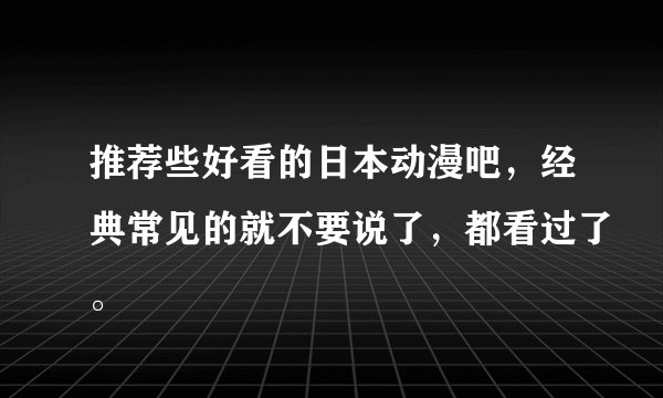 推荐些好看的日本动漫吧,经典常见的就不要说了,都看过了。