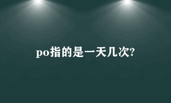 po指的是一天几次?