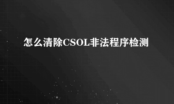 怎么清除CSOL非法程序检测