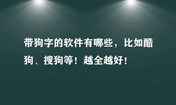 带狗字的软件有哪些，比如酷狗、搜狗等！越全越好！