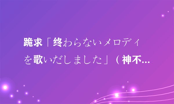 跪求「终わらないメロディーを歌いだしました」（神不在的星期天片尾曲）歌谱