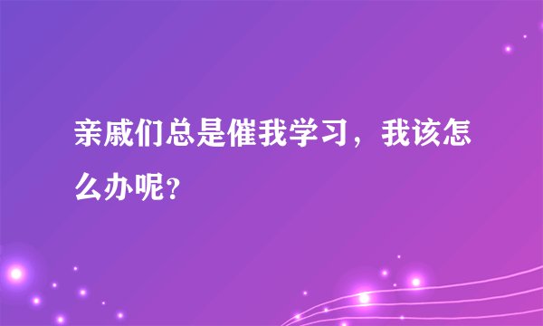 亲戚们总是催我学习，我该怎么办呢？