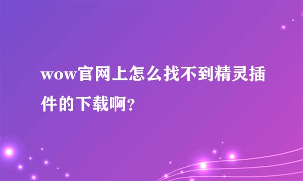 wow官网上怎么找不到精灵插件的下载啊？