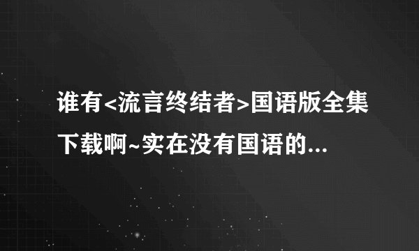 谁有<流言终结者>国语版全集下载啊~实在没有国语的中文字幕的也可以啊~要全集 1115282488@qq.com