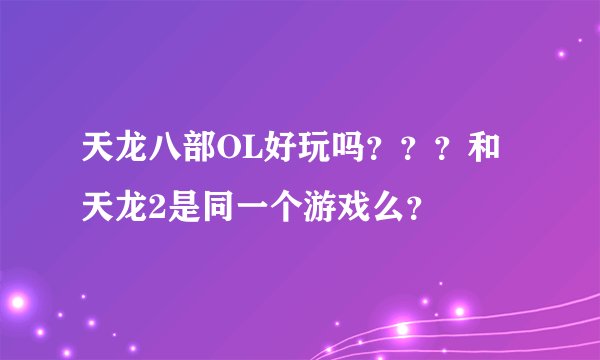 天龙八部OL好玩吗？？？和天龙2是同一个游戏么？
