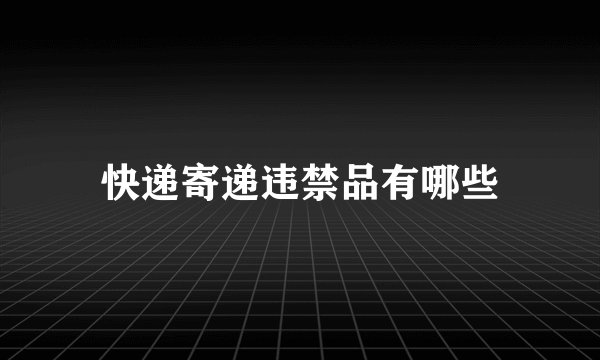 快递寄递违禁品有哪些