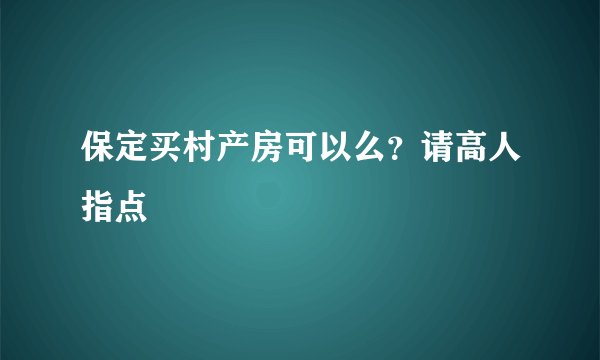 保定买村产房可以么？请高人指点