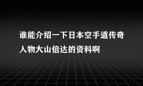 谁能介绍一下日本空手道传奇人物大山倍达的资料啊