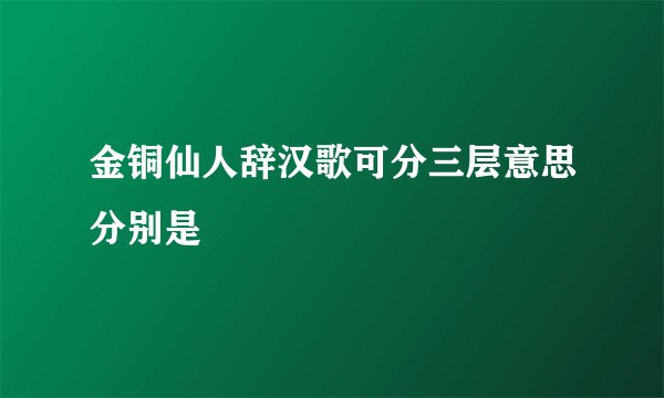 金铜仙人辞汉歌可分三层意思分别是