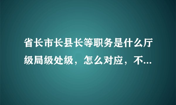 省长市长县长等职务是什么厅级局级处级，怎么对应，不清楚啊？