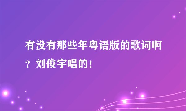 有没有那些年粤语版的歌词啊？刘俊宇唱的！