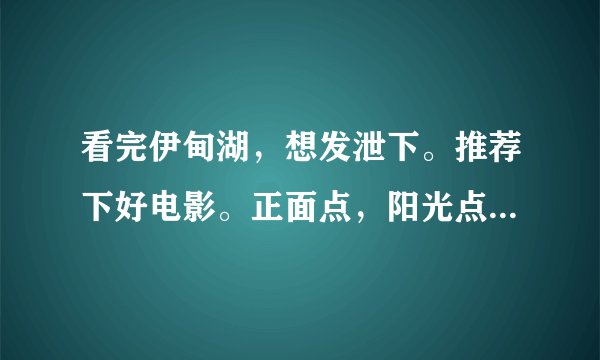 看完伊甸湖，想发泄下。推荐下好电影。正面点，阳光点，幸福点的好电影。谢谢。。