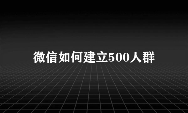 微信如何建立500人群