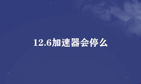 12.6加速器会停么