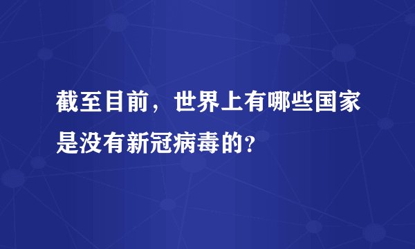 截至目前，世界上有哪些国家是没有新冠病毒的？