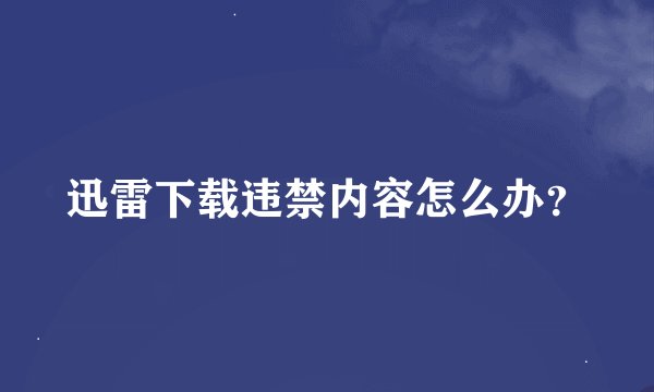 迅雷下载违禁内容怎么办？