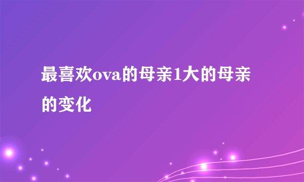 最喜欢ova的母亲1大的母亲的变化