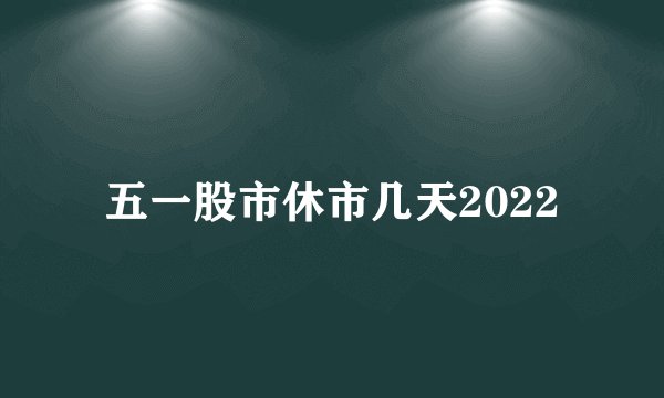 五一股市休市几天2022