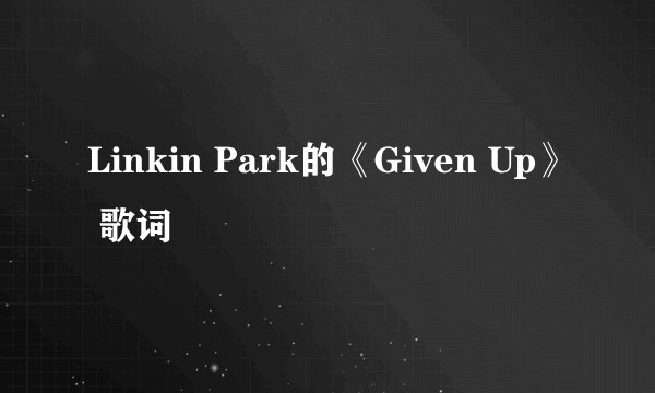 Linkin Park的《Given Up》 歌词