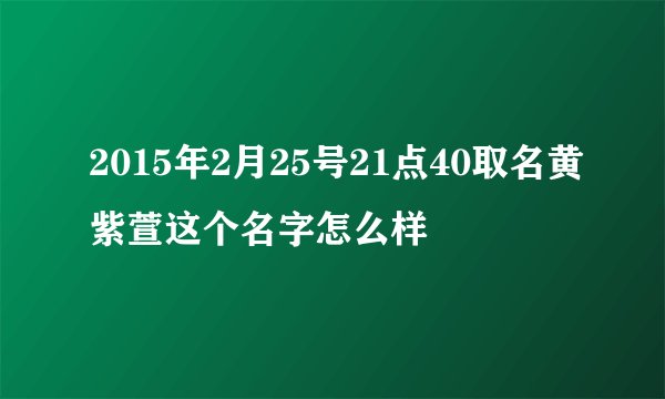 2015年2月25号21点40取名黄紫萱这个名字怎么样