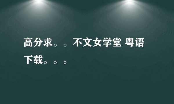 高分求。。不文女学堂 粤语下载。。。