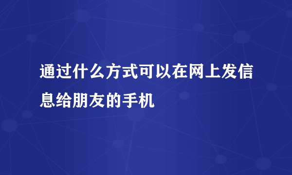 通过什么方式可以在网上发信息给朋友的手机