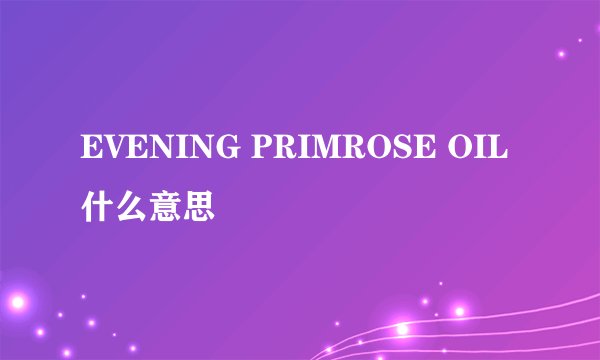 EVENING PRIMROSE OIL什么意思