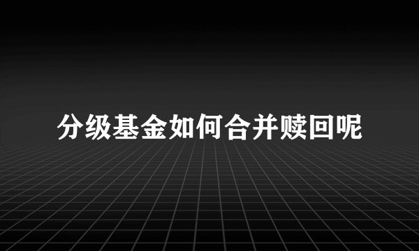 分级基金如何合并赎回呢
