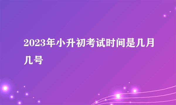 2023年小升初考试时间是几月几号