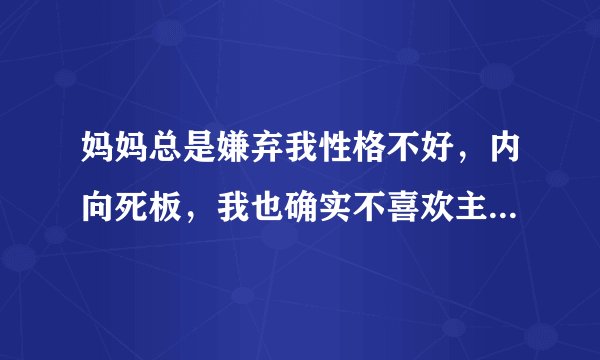 妈妈总是嫌弃我性格不好，内向死板，我也确实不喜欢主动和人打招呼，但是都是有原因的，她却从来都不理解