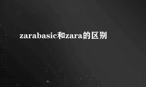 zarabasic和zara的区别