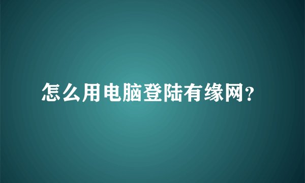 怎么用电脑登陆有缘网？