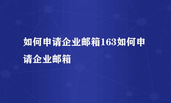 如何申请企业邮箱163如何申请企业邮箱