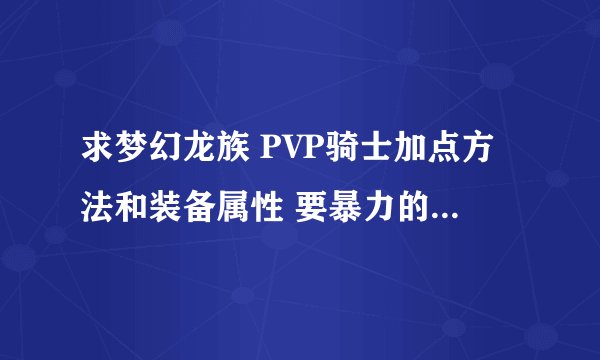 求梦幻龙族 PVP骑士加点方法和装备属性 要暴力的，纯PK