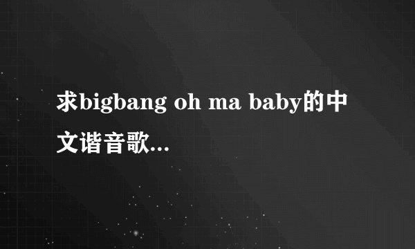 求bigbang oh ma baby的中文谐音歌词(也就是变相的拼音)