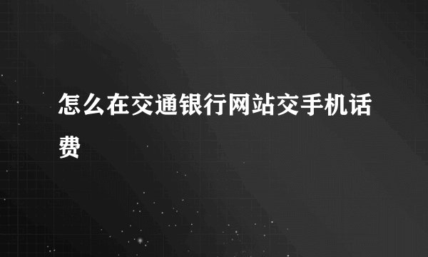 怎么在交通银行网站交手机话费