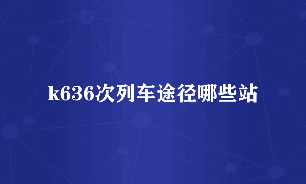 k636次列车途径哪些站