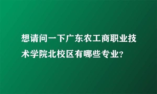 想请问一下广东农工商职业技术学院北校区有哪些专业？