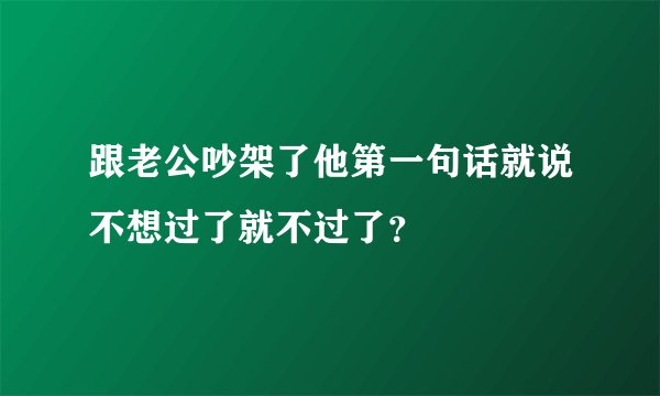 跟老公吵架了他第一句话就说不想过了就不过了？