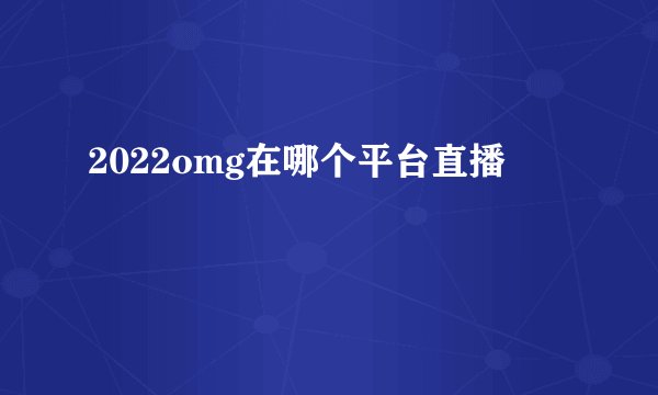 2022omg在哪个平台直播