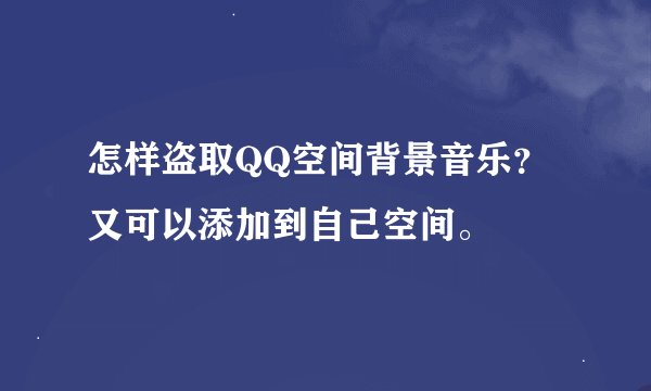 怎样盗取QQ空间背景音乐？又可以添加到自己空间。