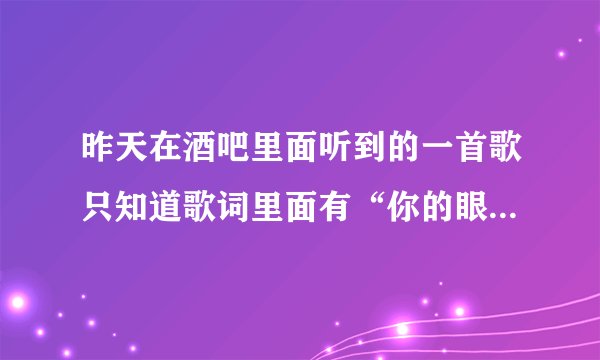 昨天在酒吧里面听到的一首歌只知道歌词里面有“你的眼泪” 求大神
