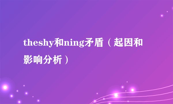 theshy和ning矛盾（起因和影响分析）